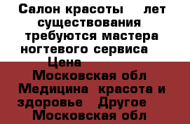 Салон красоты 10 лет существования, требуются мастера ногтевого сервиса, › Цена ­ 30 000 - Московская обл. Медицина, красота и здоровье » Другое   . Московская обл.